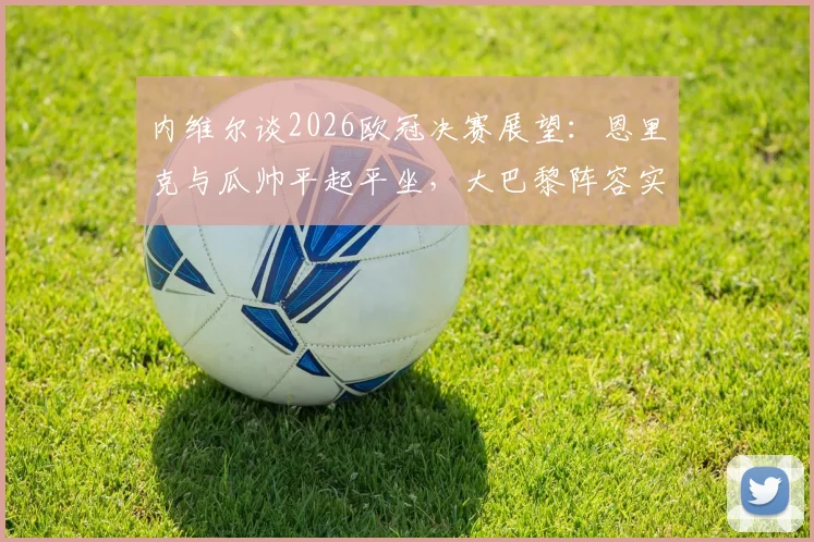 内维尔谈2026欧冠决赛展望：恩里克与瓜帅平起平坐，大巴黎阵容实力独一档？深度剖析关键因素