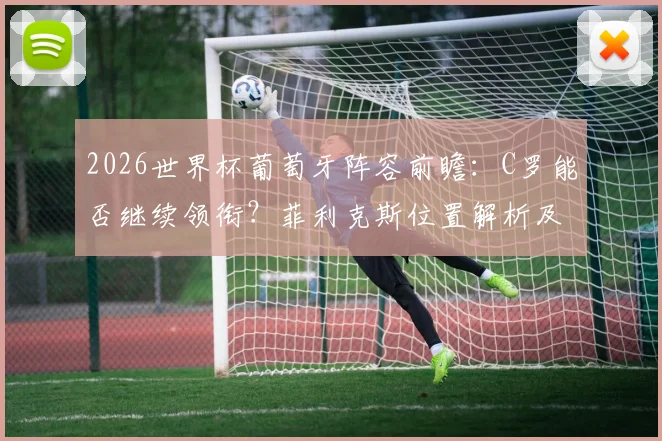 2026世界杯葡萄牙阵容前瞻：C罗能否继续领衔？菲利克斯位置解析及葡媒最新预测