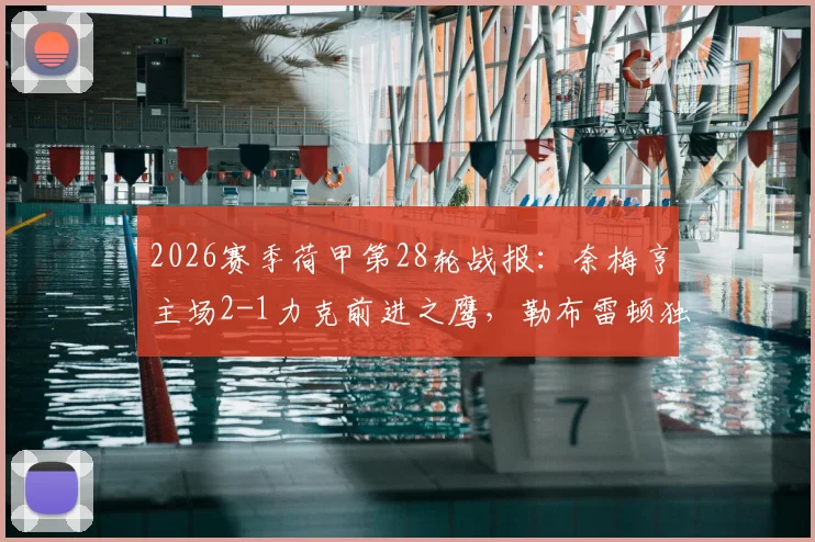 2026赛季荷甲第28轮战报：奈梅亨主场2-1力克前进之鹰，勒布雷顿独中两元献关键胜利