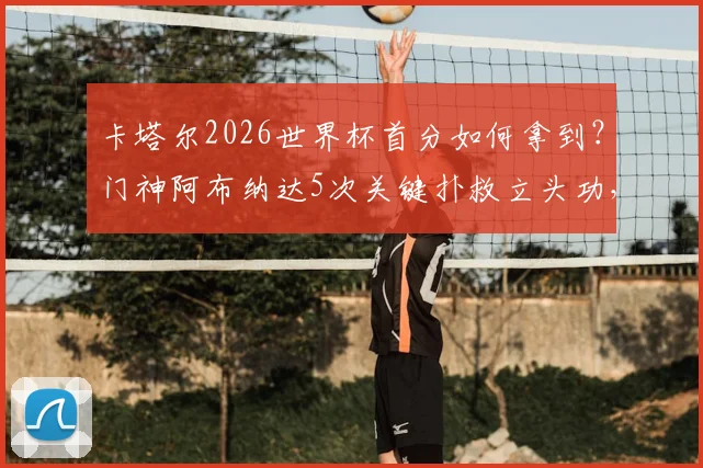 卡塔尔2026世界杯首分如何拿到?门神阿布纳达5次关键扑救立头功,当选最佳实至名归