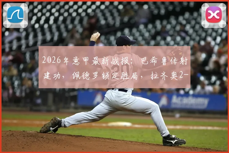 2026年意甲最新战报：巴希鲁传射建功，佩德罗锁定胜局，拉齐奥2-1力克比萨全取三分