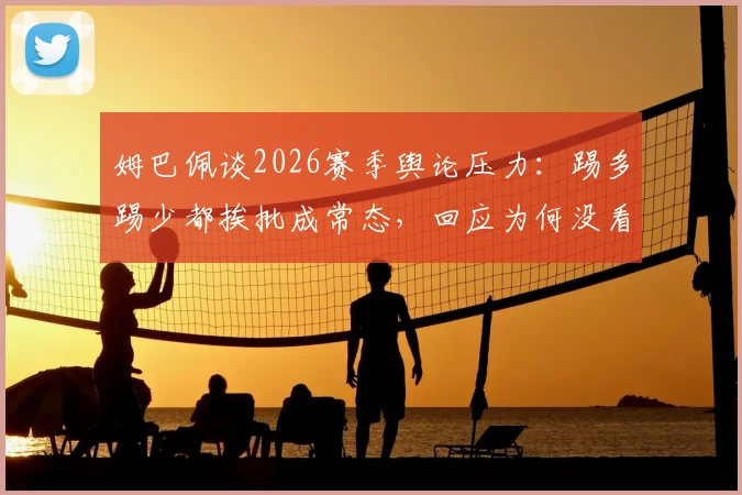 姆巴佩谈2026赛季舆论压力：踢多踢少都挨批成常态，回应为何没看阿韦洛亚发布会