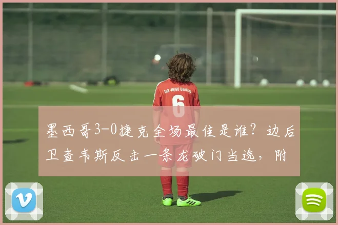 墨西哥3-0捷克全场最佳是谁？边后卫查韦斯反击一条龙破门当选，附比赛技术统计与战术解析