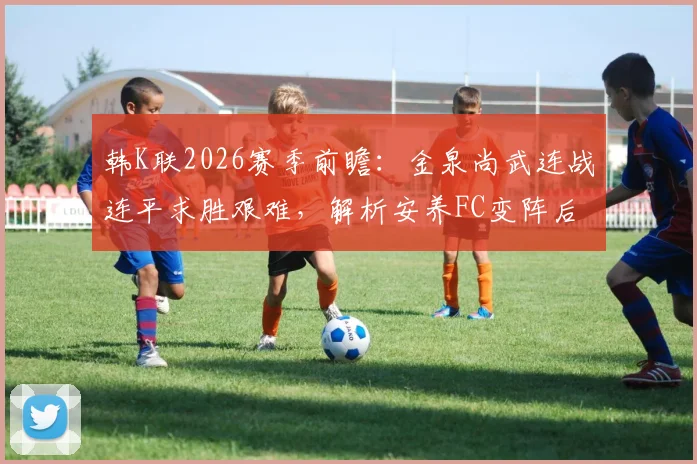 韩K联2026赛季前瞻：金泉尚武连战连平求胜艰难，解析安养FC变阵后的实战威胁