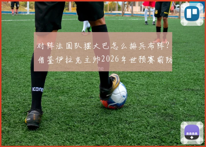 对阵法国队摆大巴怎么排兵布阵？借鉴伊拉克主帅2026年世预赛前防姆巴佩策略，卡萨斯透露曾想用三门将