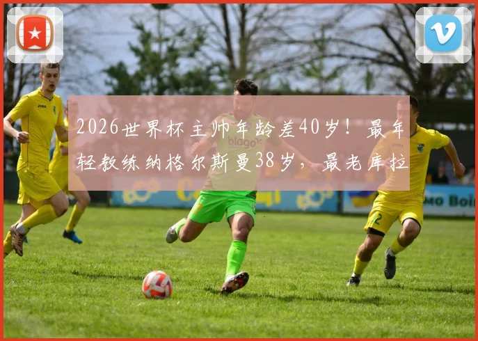 2026世界杯主帅年龄差40岁！最年轻教练纳格尔斯曼38岁，最老库拉索教练78岁创纪录