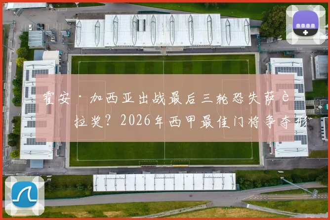霍安·加西亚出战最后三轮恐失萨莫拉奖？2026年西甲最佳门将争夺形势深度剖析
