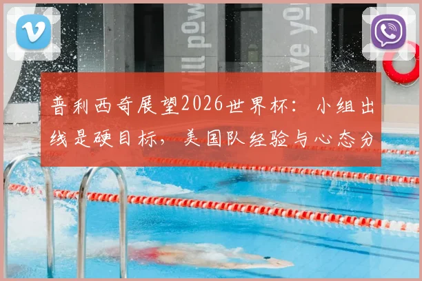 普利西奇展望2026世界杯：小组出线是硬目标，美国队经验与心态分析