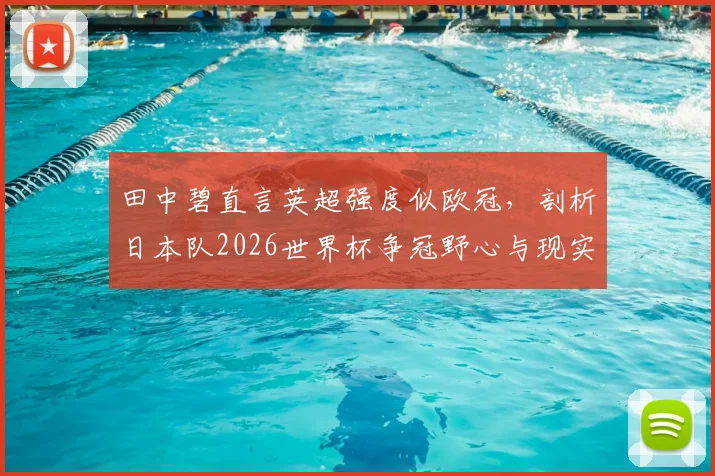 田中碧直言英超强度似欧冠，剖析日本队2026世界杯争冠野心与现实挑战
