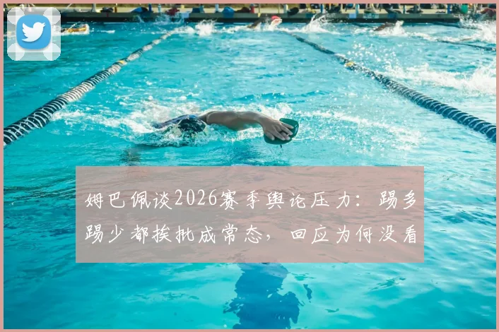 姆巴佩谈2026赛季舆论压力：踢多踢少都挨批成常态，回应为何没看阿韦洛亚发布会
