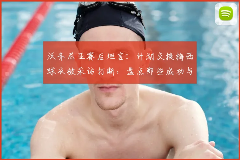 沃齐尼亚赛后坦言：计划交换梅西球衣被采访打断，盘点那些成功与梅西交换球衣的球员