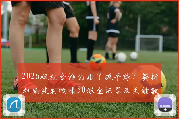 2026双红会谁打进了扳平球?解析加克波利物浦50球全记录及关键数据