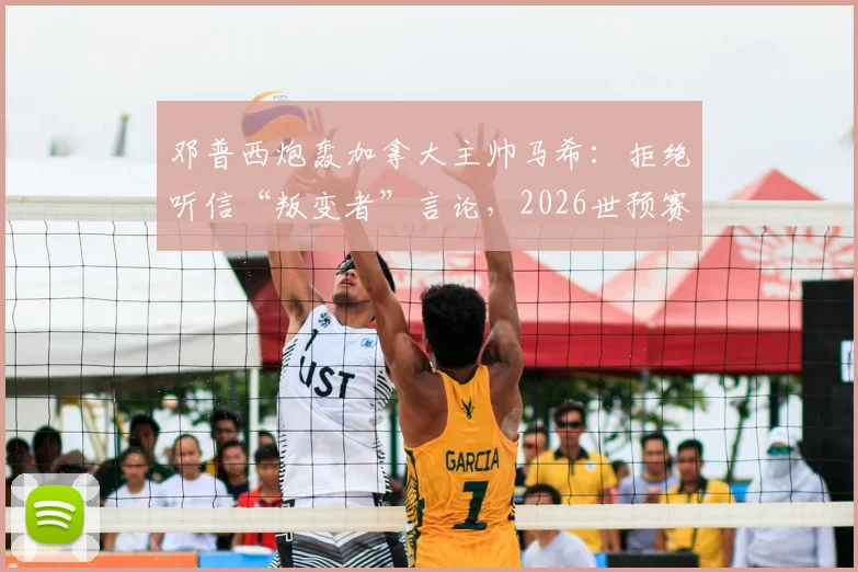 邓普西炮轰加拿大主帅马希：拒绝听信“叛变者”言论，2026世预赛北美区再掀风波