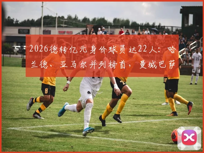 2026德转亿元身价球员达22人：哈兰德、亚马尔并列榜首，曼城巴萨成最大赢家，附完整名单分析