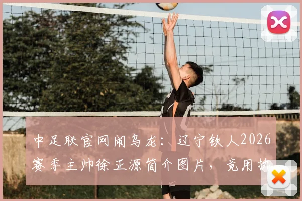 中足联官网闹乌龙：辽宁铁人2026赛季主帅徐正源简介图片，竟用执教成都蓉城时旧照