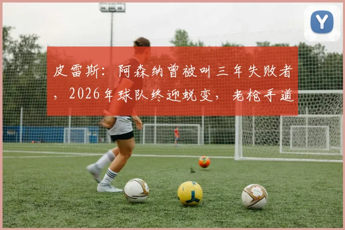 皮雷斯：阿森纳曾被叫三年失败者，2026年球队终迎蜕变，老枪手道贺并解析