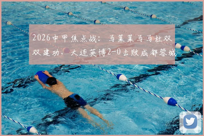2026中甲焦点战：马莱莱马马杜双双建功，大连英博2-0击败成都蓉城背后，锋线组合为何如此犀利？