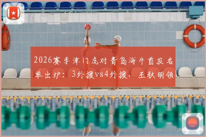 2026赛季津门虎对青岛海牛首发名单出炉：3外援vs4外援，王秋明领衔中场，小将邝兆镭进入替补席