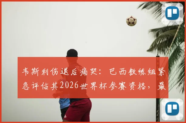 韦斯利伤退后痛哭：巴西教练组紧急评估其2026世界杯参赛资格，最新伤情解析