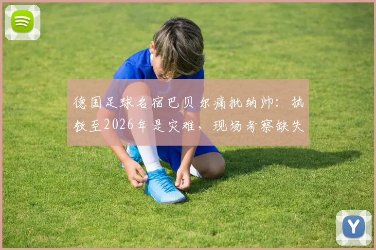 德国足球名宿巴贝尔痛批纳帅：执教至2026年是灾难，现场考察缺失成最大困惑