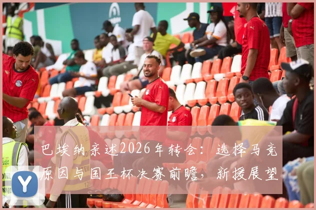 巴埃纳亲述2026年转会：选择马竞原因与国王杯决赛前瞻，新援展望