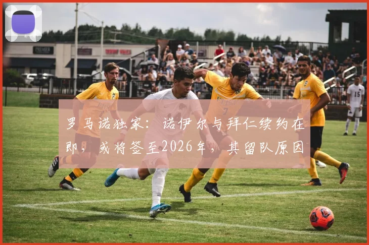 罗马诺独家：诺伊尔与拜仁续约在即，或将签至2026年，其留队原因与薪水成焦点