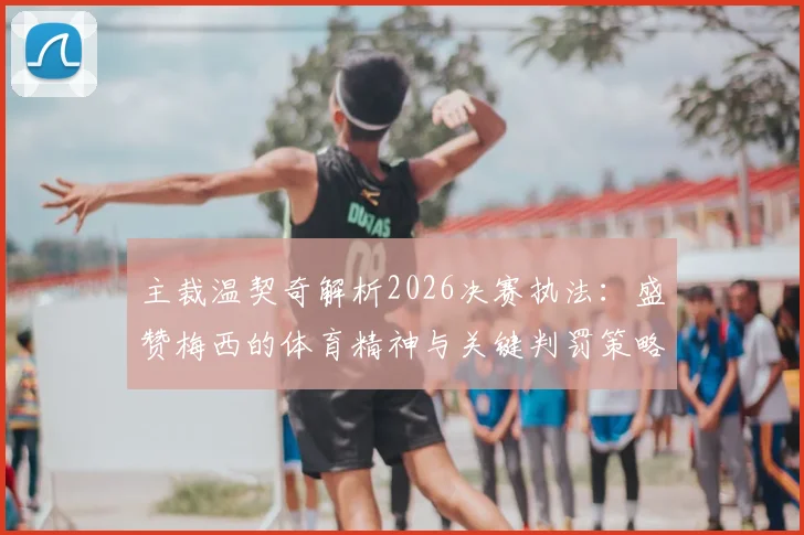 主裁温契奇解析2026决赛执法：盛赞梅西的体育精神与关键判罚策略