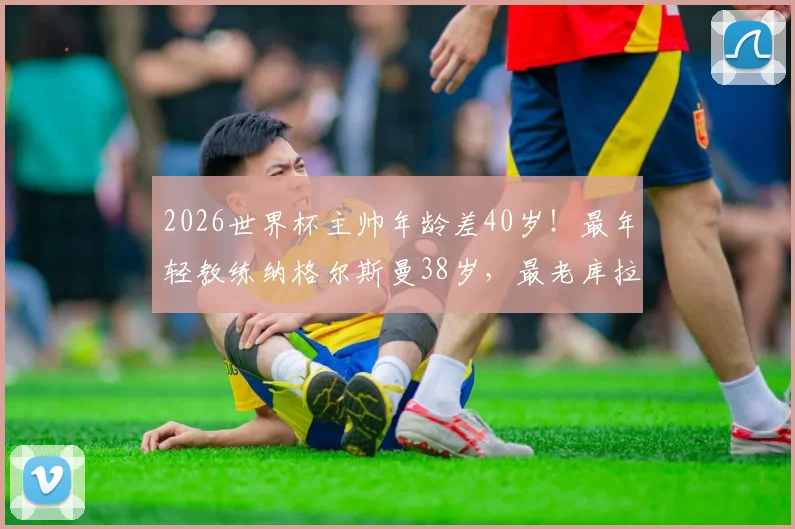 2026世界杯主帅年龄差40岁！最年轻教练纳格尔斯曼38岁，最老库拉索教练78岁创纪录