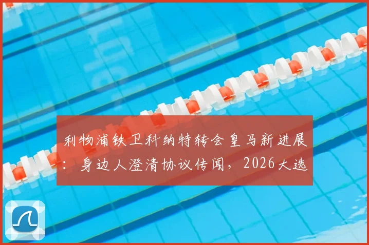 利物浦铁卫科纳特转会皇马新进展：身边人澄清协议传闻，2026大选前交易不会完成