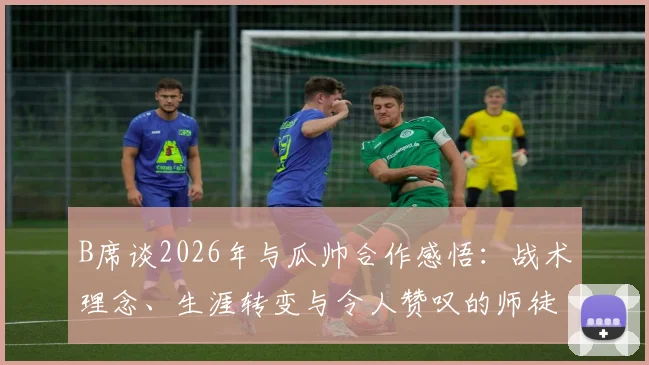 B席谈2026年与瓜帅合作感悟：战术理念、生涯转变与令人赞叹的师徒经历全解析