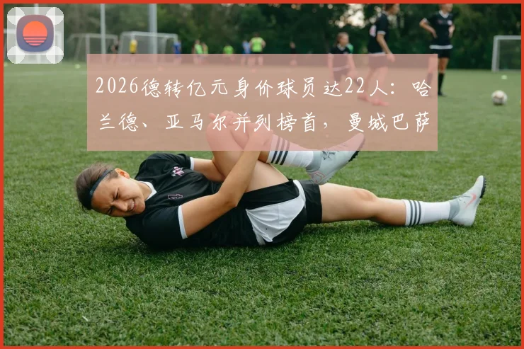 2026德转亿元身价球员达22人：哈兰德、亚马尔并列榜首，曼城巴萨成最大赢家，附完整名单分析