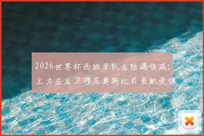 2026世界杯西班牙队后防遇伤病：主力左后卫穆尼奥斯比目鱼肌受伤，恢复时间及替代者分析，影响几何？