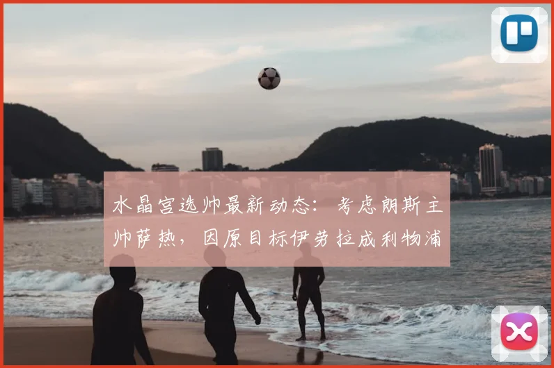 水晶宫选帅最新动态：考虑朗斯主帅萨热，因原目标伊劳拉成利物浦2026年候选