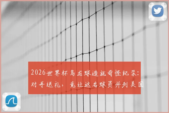 2026世界杯乌龙球造就奇怪纪录：对手送礼，竟让这名球员并列美国队史射手王