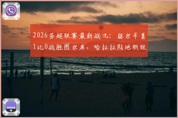 2026芬超联赛最新战况：赫尔辛基1比0战胜图尔库，哈拉拉贴地斩致胜球视频解析与数据回顾