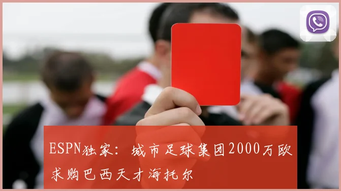 ESPN独家：城市足球集团2000万欧求购巴西天才海托尔