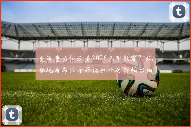 克洛普为何现身2026巴甲联赛？现场观看布拉干蒂诺红牛对阵帕尔梅拉斯引猜想，独家视频与分析