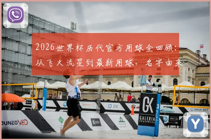 2026世界杯历代官方用球全回顾：从飞火流星到最新用球，名字由来、技术演变与经典款深度解读