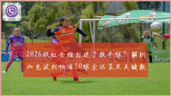 2026双红会谁打进了扳平球？解析加克波利物浦50球全记录及关键数据