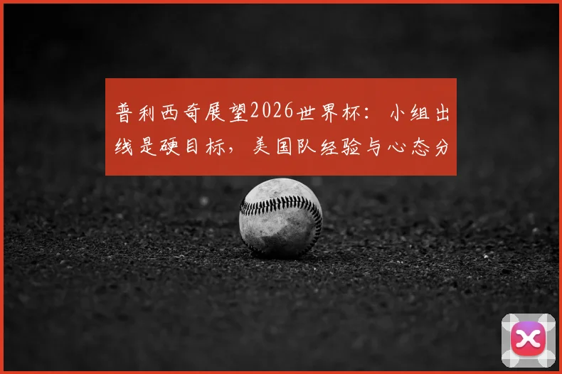 普利西奇展望2026世界杯：小组出线是硬目标，美国队经验与心态分析