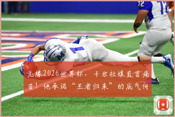 无缘2026世界杯，卡尔社媒直言痛苦！他承诺“王者归来”的底气何在？球迷应如何调整心态？