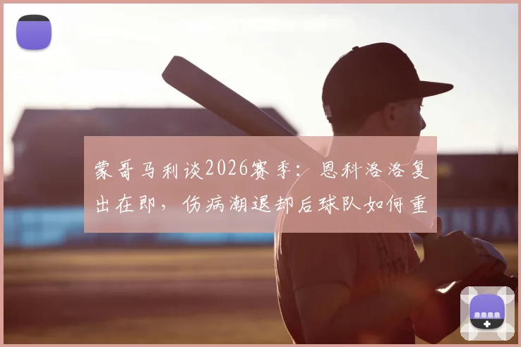 蒙哥马利谈2026赛季：恩科洛洛复出在即，伤病潮退却后球队如何重掌主动权？