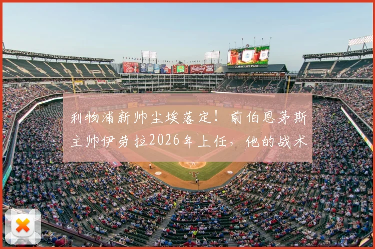 利物浦新帅尘埃落定！前伯恩茅斯主帅伊劳拉2026年上任，他的战术打法能否拯救红军？深度解析伊劳拉个人资料与执教前景