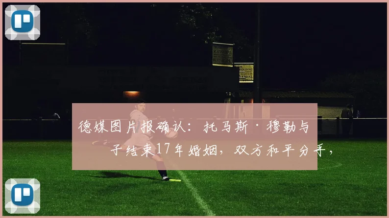 德媒图片报确认:托马斯·穆勒与妻子结束17年婚姻,双方和平分手,球迷关注其未来动向