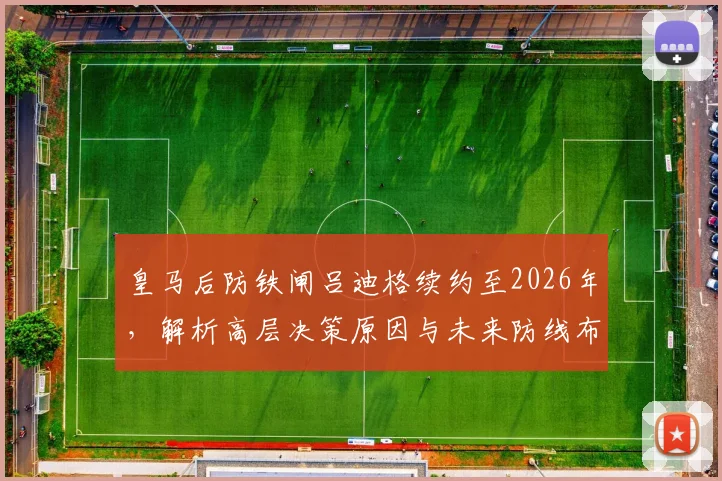 皇马后防铁闸吕迪格续约至2026年，解析高层决策原因与未来防线布局