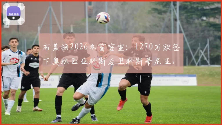 布莱顿2026冬窗官宣:1270万欧签下奥林匹亚科斯后卫科斯蒂尼亚,希腊国脚加盟细节全解析