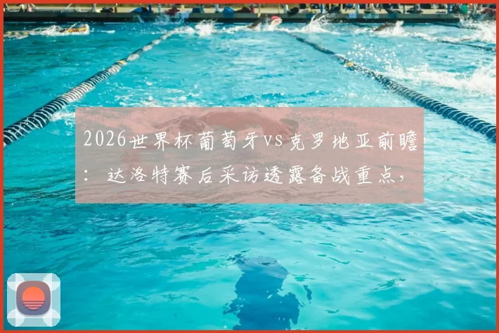 2026世界杯葡萄牙vs克罗地亚前瞻：达洛特赛后采访透露备战重点，晋级关键战策略分析