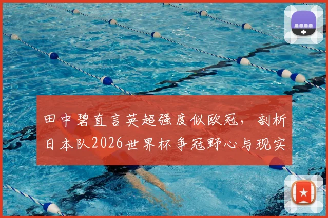 田中碧直言英超强度似欧冠，剖析日本队2026世界杯争冠野心与现实挑战