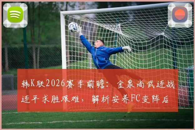 韩K联2026赛季前瞻：金泉尚武连战连平求胜艰难，解析安养FC变阵后的实战威胁