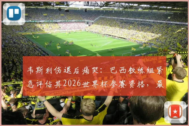 韦斯利伤退后痛哭：巴西教练组紧急评估其2026世界杯参赛资格，最新伤情解析